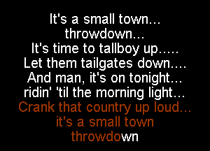 It's a small town...
throwdown...

It's time to tallboy up .....
Let them tailgates down....
And man it's on t..onight .
ridin' 'til the morning light.. .

Crank that country up loud...
it' s a small town
throwdown