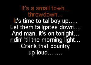 It's a small town...
throwdown...

It's time to tallboy up .....
Let them tailgates down....
And man it' s on tonight. ..
ridin' t'il the morning light...

Crank that country
uploud ........