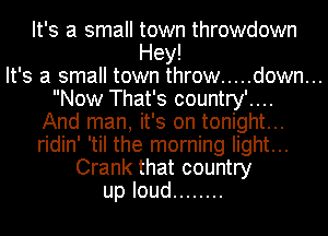 It's a small town throwdown
Hey!

It's a small town throw ..... down...

Now That's country'....
And man, it's on tonight...
ridin' 'til the morning light...

Crank that country
uploud ........