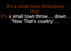 It's a small town throwdown
Hey!
It's a small town throw ..... down...
Now That's country'....