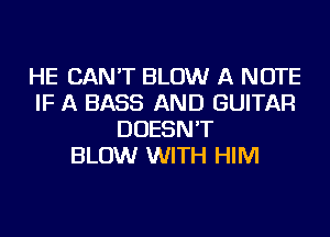 HE CAN'T BLOW A NOTE
IF A BASS AND GUITAR
DOESN'T
BLOW WITH HIM