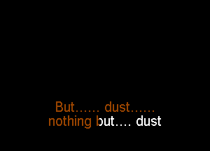 But ...... dust ......
nothing but.... dust