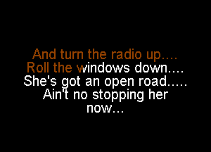 And turn the radio up....
Roll the windows down....

She's got an open road .....
Aint no stopping her
now...