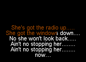 She's got the radio up .....

She got the windows down....

No she won't look back .....

Ain't no stopping her ........

Ain't no stopping her ........
now..