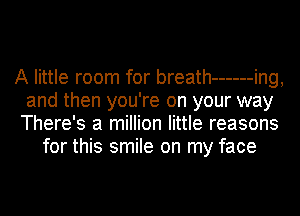 A little room for breath ------ ing,
and then you're on your way
There's a million little reasons
for this smile on my face