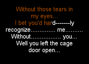 Without those tears in

my eyes...
I bet you'd hard ------- ly
recognte .............. rne ..........

Without ................. you. ..
Well you left the cage
dooropen