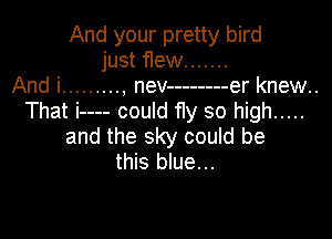 And your pretty bird
just f1ew .......
And i ......... , nev -------- er knew.
That i---- could fly so high .....

and the sky could be
this blue...
