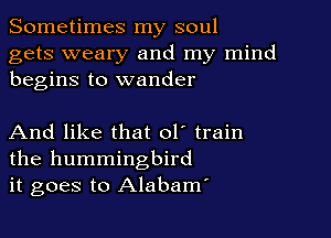 Sometimes my soul

gets weary and my mind
begins to wander

And like that ol' train
the hummingbird
it goes to Alabam'
