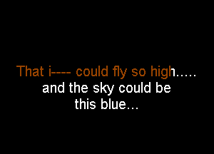 That i---- could fly so high .....

and the sky could be
this blue...