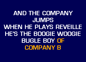 AND THE COMPANY
JUMPS
WHEN HE PLAYS REVEILLE
HE'S THE BOOGIE WUUGIE
BUGLE BOY OF
COMPANY B