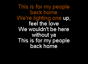 This is for my people
back home
We're lighting one up,
feel the love
We wouldn't be here

without ya
This is for my people
back home