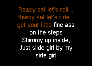 Ready set let's roll...

Ready set let's ride...

get your little fine ass
on the steps

Shimmy up inside,
Just slide girl by my
side girl