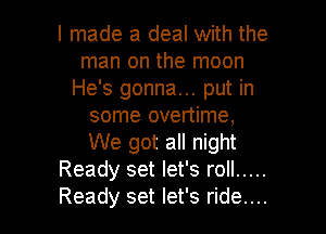 I made a deal with the
man on the moon
He's gonna... put in
some overtime,
We got all night
Ready set let's roll .....

Ready set let's ride... I