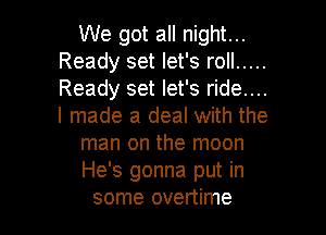 We got all night...
Ready set let's roll .....
Ready set let's ride....
I made a deal with the

man on the moon
He's gonna put in
some overtime