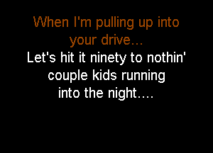 When I'm pulling up into
your drive...
Let's hit it ninety to nothin'
couple kids running

into the night....