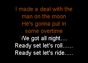 I made a deal with the
man on the moon
He's gonna put in

some overtime

We got all night....
Ready set let's roll ......
Ready set let's ride .....