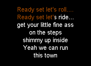 Ready set let's roll....

Ready set let's ride...

get your little fine ass
on the steps

shimmy up inside
Yeah we can run
this town