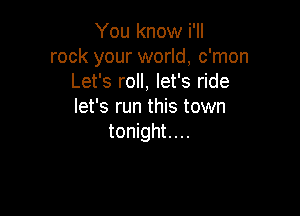 You know i'll
rock your world, c'mon
Let's roll, let's ride
let's run this town

tonight. . ..