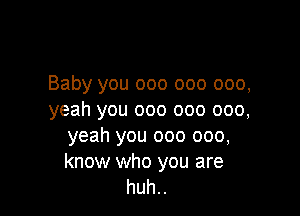 Baby you 000 000 000,

yeah you 000 000 000,
yeah you 000 000,

know who you are
huh..