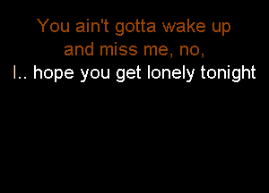 You ain't gotta wake up
and miss me, no,
I.. hope you get lonely tonight