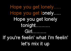 Hope you get lonely .....
Hope you get lonely .....
Hope you get lonely

tonight ..........
Girl ..........
If you're feelin' what I'm feelin'
let's mix it up