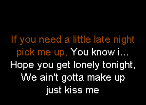 If you need a little late night
pick me up, You know i...
Hope you get lonely tonight,
We ain't gotta make up
just kiss me