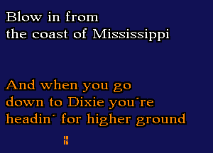Blow in from
the coast of Mississippi

And when you go
down to Dixie you're
headin' for higher ground