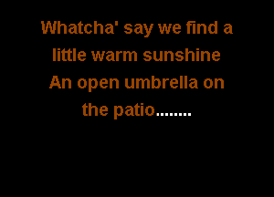 Whatcha' say we find a
little warm sunshine
An open umbrella on

the patio ........