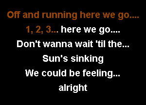 Off and running here we 90....

1, 2, 3... here we 90....
Don't wanna wait 'til the...
Sun's sinking
We could be feeling...
alright