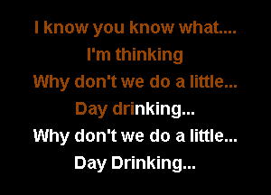 I know you know what...
I'm thinking
Why don't we do a little...

Day drinking...
Why don't we do a little...
Day Drinking...