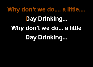 Why don't we do.... a little....
Day Drinking...
Why don't we do... a little

Day Drinking...