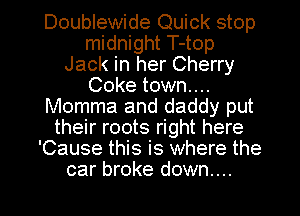 Doublewide Quick stop
midnight T-top
Jack in her Cherry
Coke town...
Momma and daddy put
their roots right here
'Cause this is where the

car broke down... I