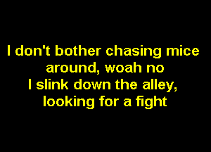 I don't bother chasing mice
around, woah no

I slink down the alley,
looking for a fight