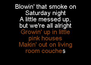 Blowin' that smoke on
Saturday night
A little messed up,
but we're all alright
Growin' up in little

pink houses
Makin' out on living
room couches