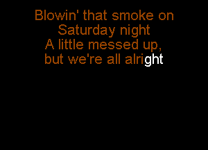 Blowin' that smoke on
Saturday night
A little messed up,
but we're all alright