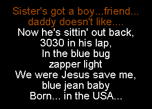 Sister's got a b0y...friend...
daddy doesn't like....
Now he's sittin' out back,
3030 in his lap,

In the blue bug
zapper light
We were Jesus save me,
blue jean baby
Born... in the USA...