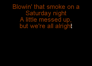 Blowin' that smoke on a
Saturday night
A little messed up,
but we're all alright