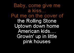 Baby, come give me
a kiss...
Put me on the cover of
the Rolling Stone
Uptown down home

American kids....
Growin' up in little
pink houses