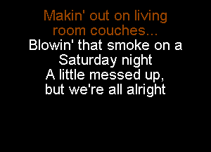 Makin' out on living
room couches...
Blowin' that smoke on a
Saturday night
A little messed up,

but we're all alright