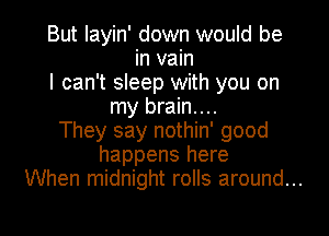 But Iayin' down would be
in vain
I can't sleep with you on
my brain....
They say nothin' good
happens here
When midnight rolls around...