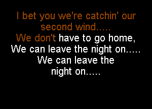 I bet you we're catchin' our
second wind .....

We don't have to go home,
We can leave the night on .....
We can leave the
night on .....