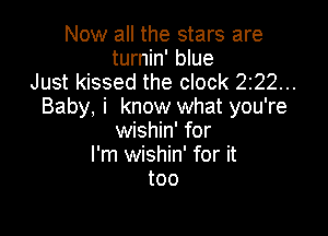 Now all the stars are
turnin' blue
Just kissed the clock 222...
Baby, i know what you're

wishin' for
I'm wishin' for it
too