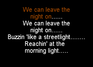 We can leave the
night on ......
We can leave the
night on ......

Buzzin 'like a streetlight ........
Reachin' at the
morning light .....