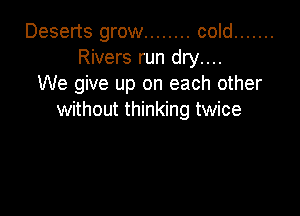 Deserts grow ........ cold .......
Rivers run dry....
We give up on each other

without thinking twice
