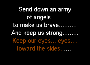 Send down an army
of angels .......
to make us brave ..........
And keep us strong .........
Keep our eyes....eyes....
toward the skies .......

g