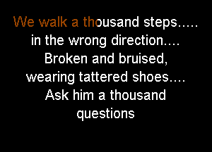 We walk a thousand steps .....
in the wrong direction...
Broken and bruised,
wearing tattered shoes....
Ask him a thousand
quesuons
