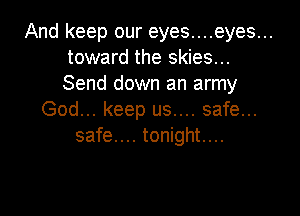 And keep our eyes....eyes...
toward the skies...
Send down an army

God... keep us.... safe...
safe... tonight...