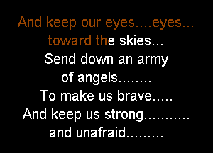 And keep our eyes....eyes...
toward the skies...
Send down an army

of angels ........
To make us brave .....
And keep us strong ...........

and unafraid ......... l