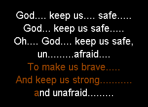 God.... keep us.... safe .....
God... keep us safe .....
Oh.... God.... keep us safe,
un ......... afraid...

To make us brave .....
And keep us strong ...........
and unafraid .........