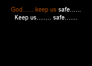 God ...... keep us safe ......
Keep us ........ safe .......